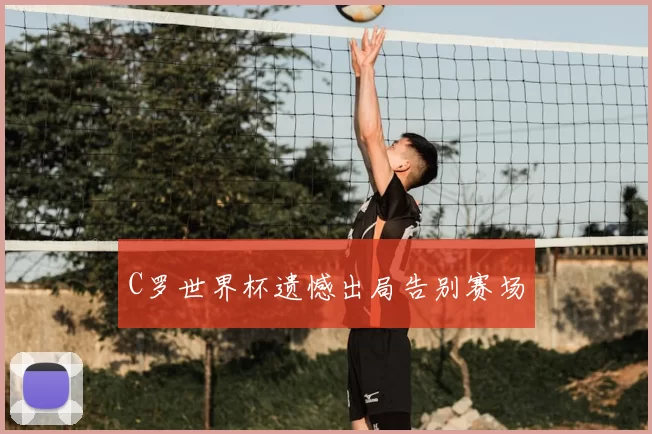 C罗世界杯遗憾出局告别赛场