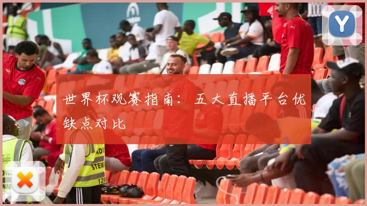 世界杯观赛指南：五大直播平台优缺点对比