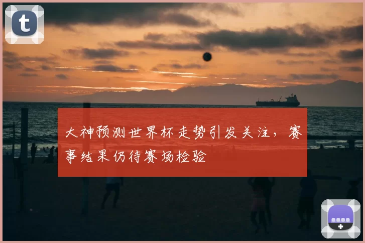 大神预测世界杯走势引发关注,赛事结果仍待赛场检验