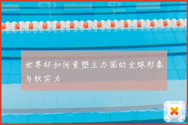 世界杯如何重塑主办国的全球形象与软实力