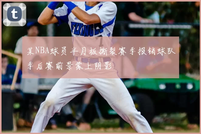 某NBA球员半月板撕裂赛季报销球队季后赛前景蒙上阴影