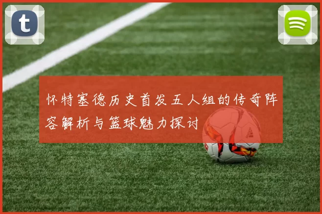 怀特塞德历史首发五人组的传奇阵容解析与篮球魅力探讨