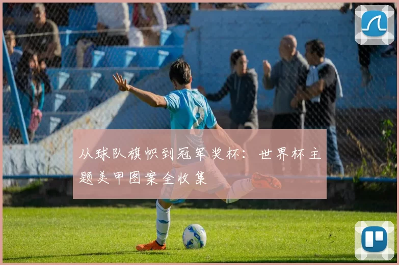 从球队旗帜到冠军奖杯：世界杯主题美甲图案全收集