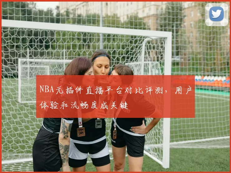 NBA无插件直播平台对比评测,用户体验和流畅度成关键