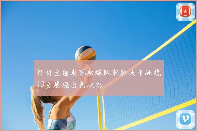 怀特全能表现助球队取胜次节独揽13分展现出色状态