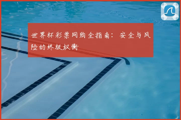 世界杯彩票网购全指南:安全与风险的终极权衡
