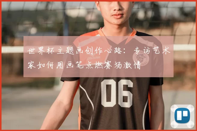 世界杯主题画创作心路：专访艺术家如何用画笔点燃赛场激情