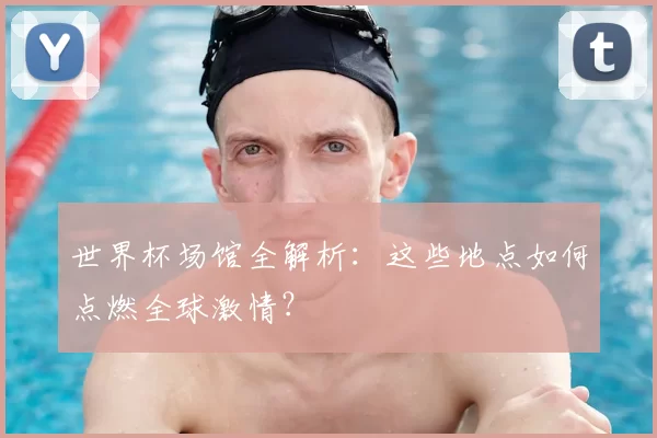 世界杯场馆全解析：这些地点如何点燃全球激情？