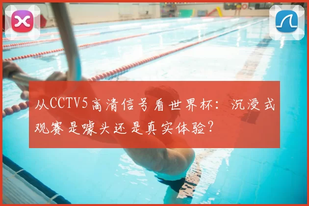 从CCTV5高清信号看世界杯:沉浸式观赛是噱头还是真实体验?
