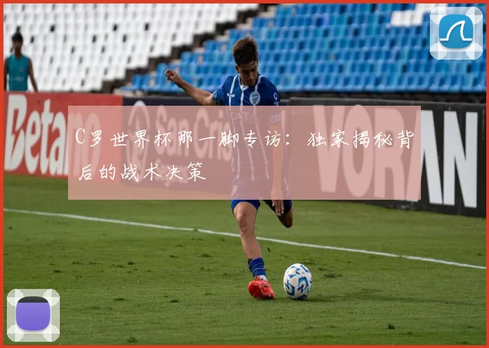 C罗世界杯那一脚专访:独家揭秘背后的战术决策