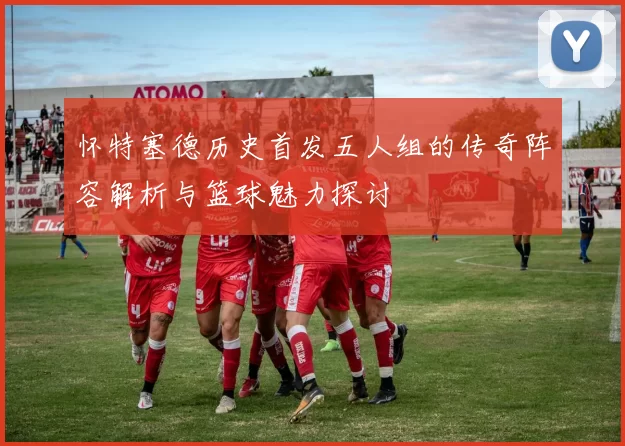 怀特塞德历史首发五人组的传奇阵容解析与篮球魅力探讨