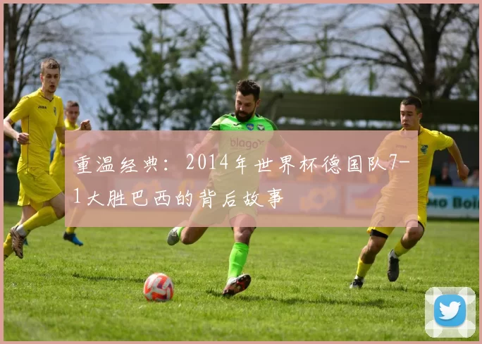 重温经典:2014年世界杯德国队7-1大胜巴西的背后故事
