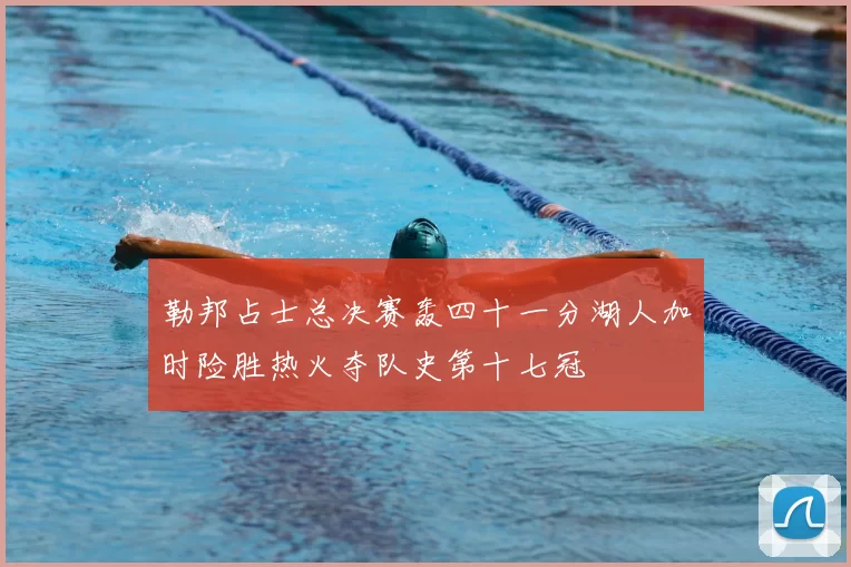 勒邦占士总决赛轰四十一分湖人加时险胜热火夺队史第十七冠
