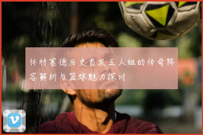 怀特塞德历史首发五人组的传奇阵容解析与篮球魅力探讨