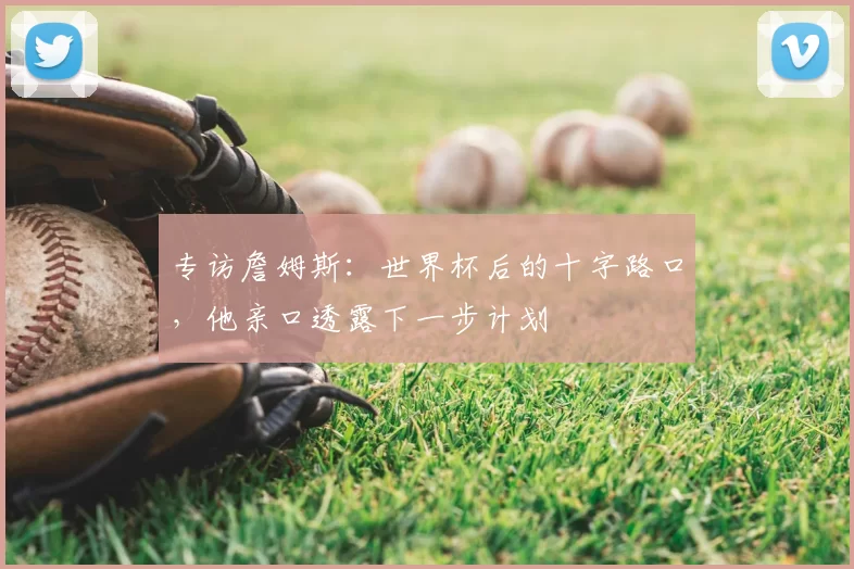 专访詹姆斯:世界杯后的十字路口,他亲口透露下一步计划