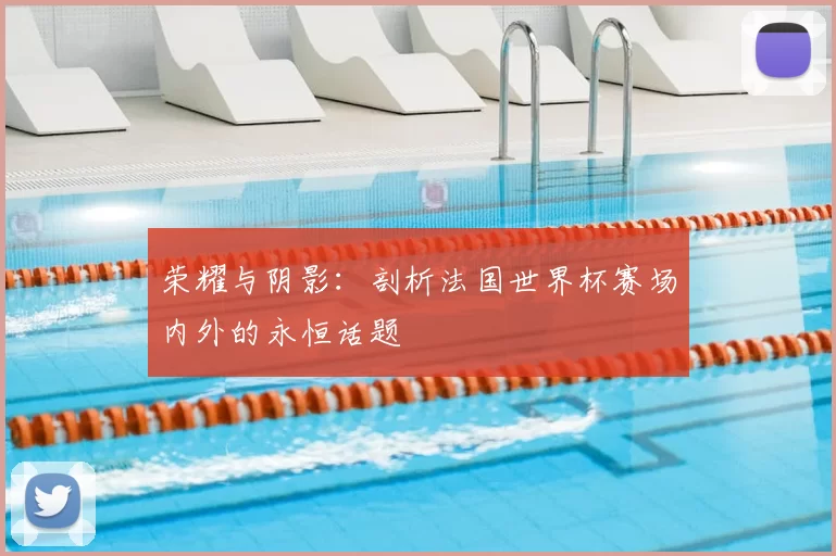 荣耀与阴影：剖析法国世界杯赛场内外的永恒话题