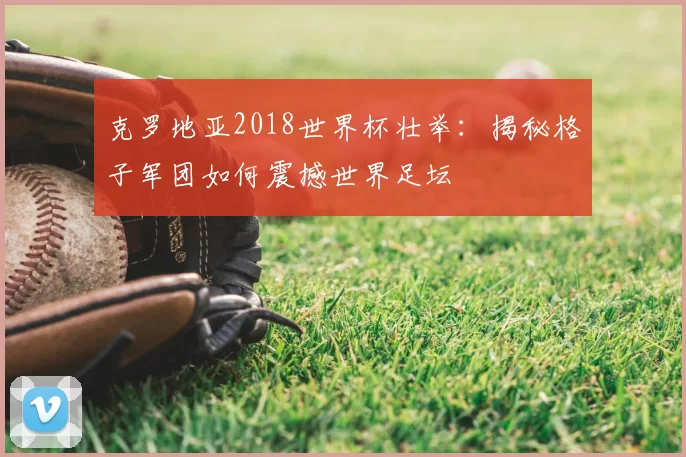 克罗地亚2018世界杯壮举:揭秘格子军团如何震撼世界足坛