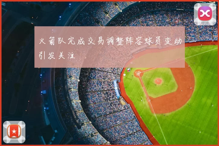 火箭队完成交易调整阵容球员变动引发关注