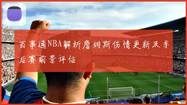 百事通NBA解析詹姆斯伤情更新及季后赛前景评估