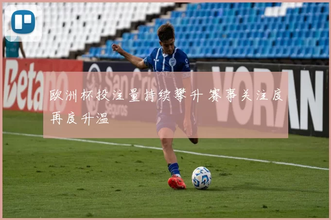 欧洲杯投注量持续攀升 赛事关注度再度升温