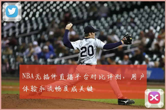 NBA无插件直播平台对比评测,用户体验和流畅度成关键