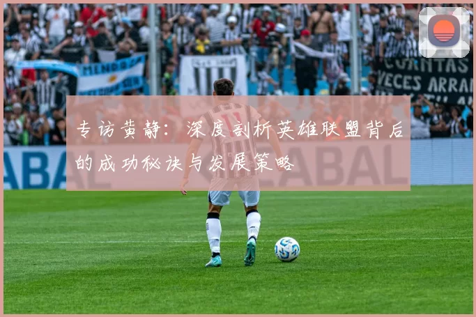 专访黄静:深度剖析英雄联盟背后的成功秘诀与发展策略