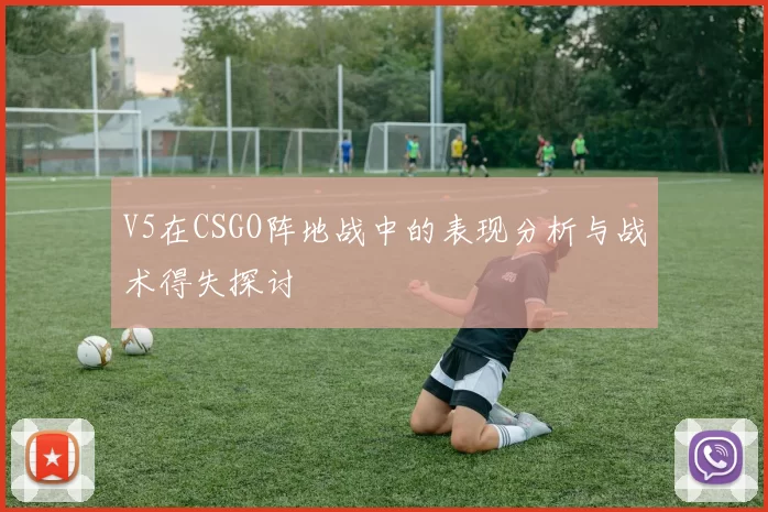 V5在CSGO阵地战中的表现分析与战术得失探讨