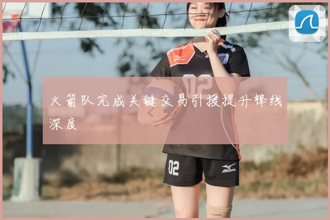 火箭队完成关键交易引援提升锋线深度
