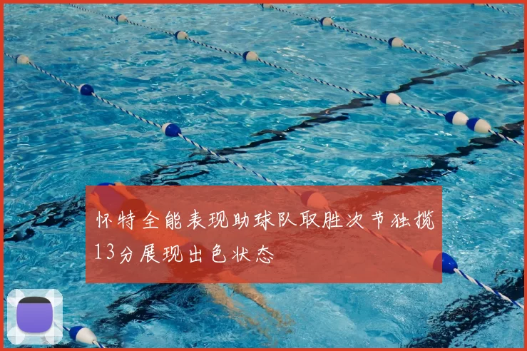 怀特全能表现助球队取胜次节独揽13分展现出色状态