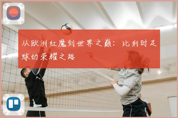 从欧洲红魔到世界之巅:比利时足球的荣耀之路