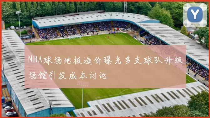 NBA球场地板造价曝光多支球队升级场馆引发成本讨论