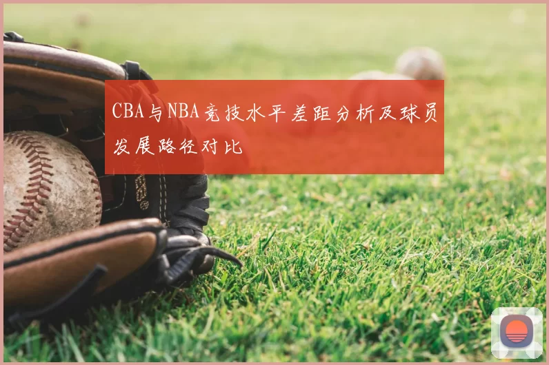 CBA与NBA竞技水平差距分析及球员发展路径对比
