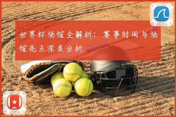 世界杯场馆全解析：赛事时间与场馆亮点深度分析