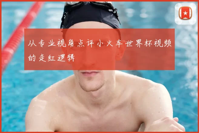 从专业视角点评小火车世界杯视频的走红逻辑