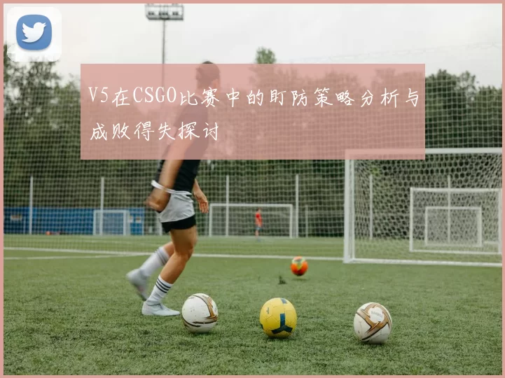 V5在CSGO比赛中的盯防策略分析与成败得失探讨