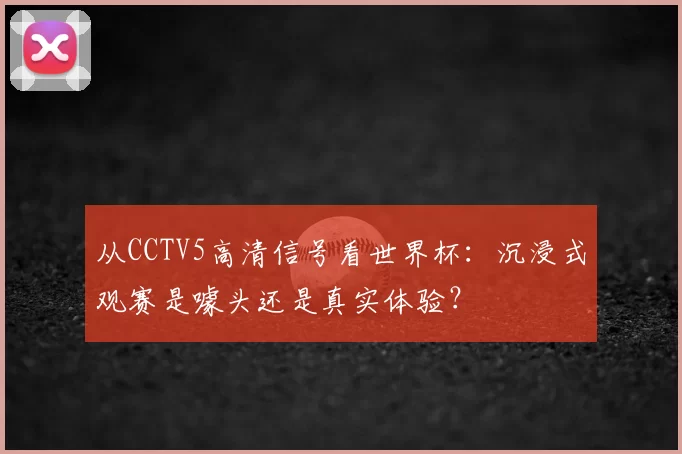 从CCTV5高清信号看世界杯：沉浸式观赛是噱头还是真实体验？