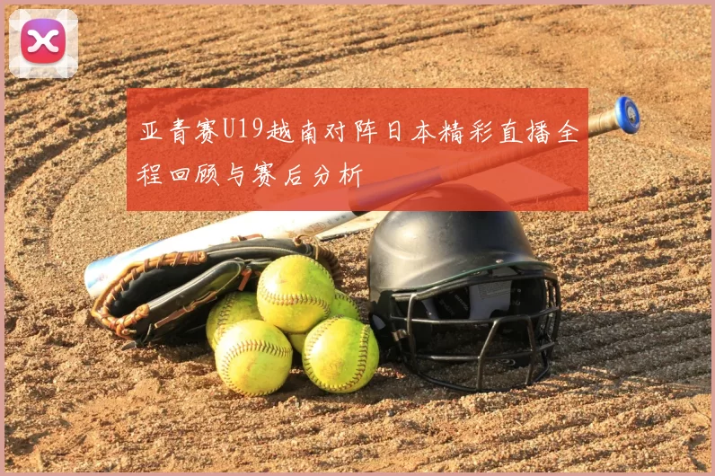 亚青赛U19越南对阵日本精彩直播全程回顾与赛后分析