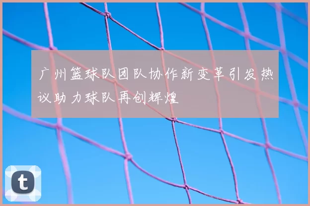 广州篮球队团队协作新变革引发热议助力球队再创辉煌