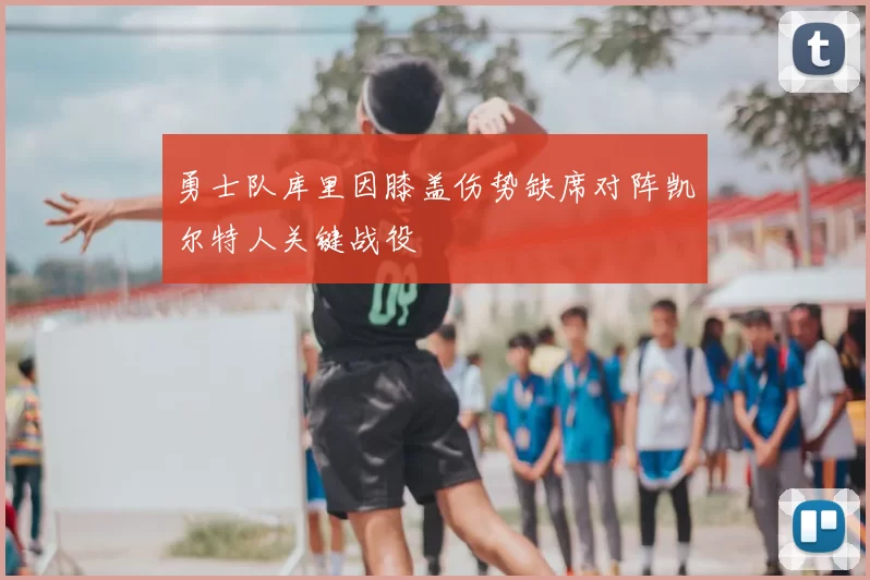 勇士队库里因膝盖伤势缺席对阵凯尔特人关键战役