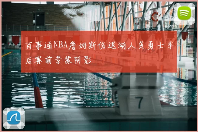 百事通NBA詹姆斯伤退湖人负勇士季后赛前景蒙阴影