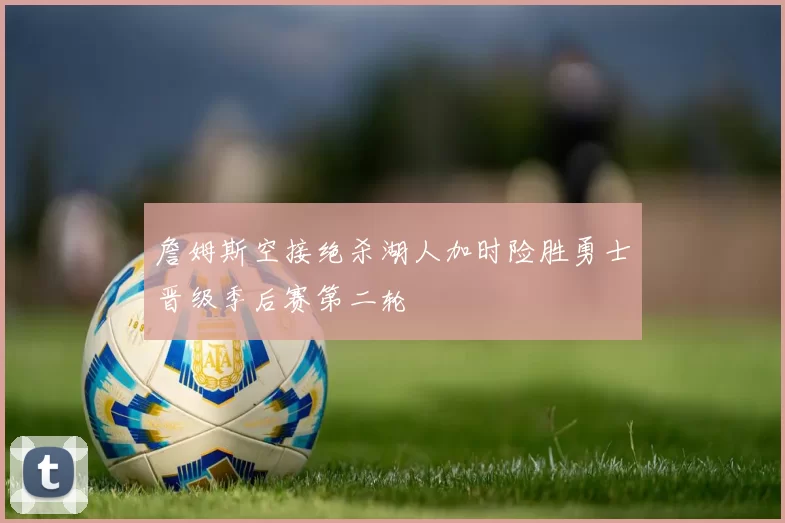詹姆斯空接绝杀湖人加时险胜勇士晋级季后赛第二轮