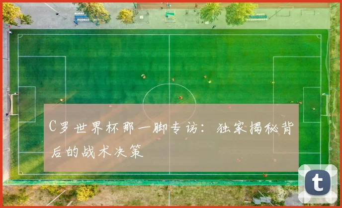 C罗世界杯那一脚专访：独家揭秘背后的战术决策