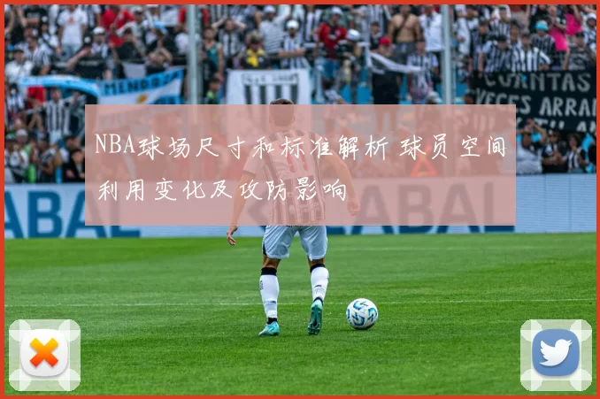 NBA球场尺寸和标准解析 球员空间利用变化及攻防影响