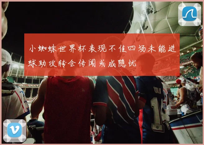 小蜘蛛世界杯表现不佳四场未能进球助攻转会传闻或成隐忧