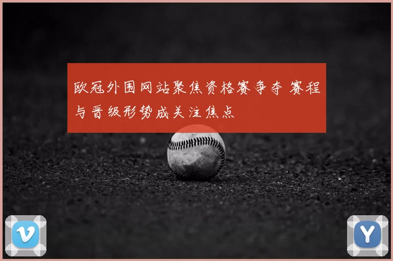 欧冠外围网站聚焦资格赛争夺 赛程与晋级形势成关注焦点