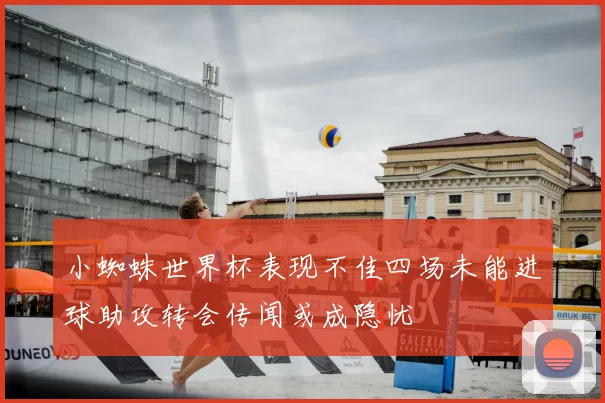 小蜘蛛世界杯表现不佳四场未能进球助攻转会传闻或成隐忧