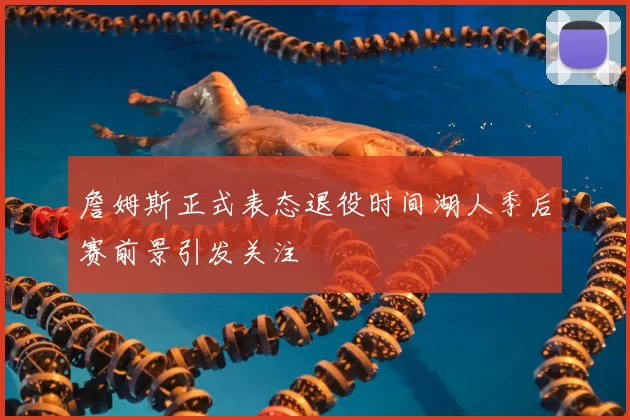 詹姆斯正式表态退役时间湖人季后赛前景引发关注