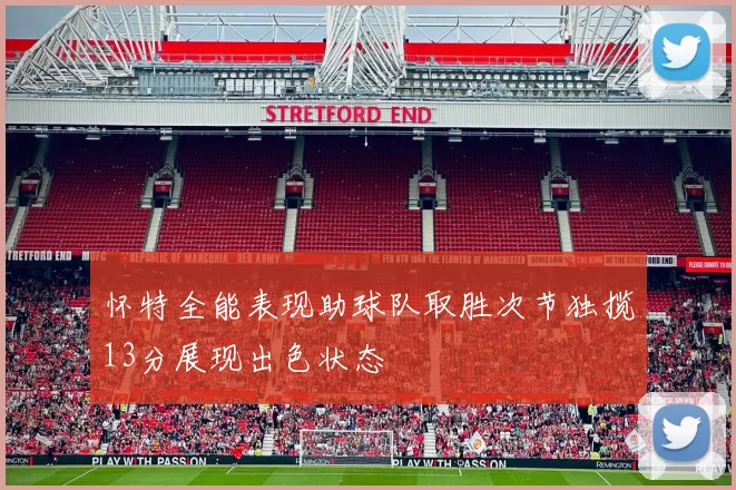 怀特全能表现助球队取胜次节独揽13分展现出色状态