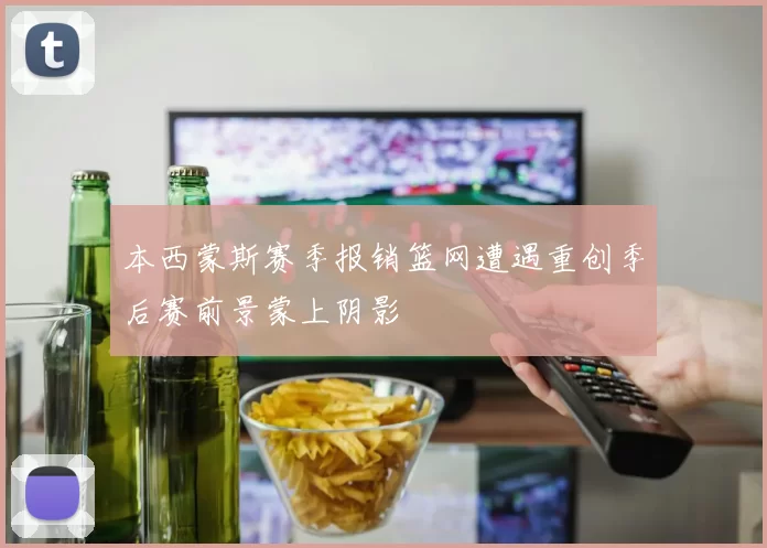 本西蒙斯赛季报销篮网遭遇重创季后赛前景蒙上阴影