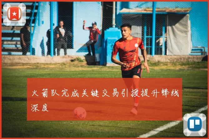 火箭队完成关键交易引援提升锋线深度